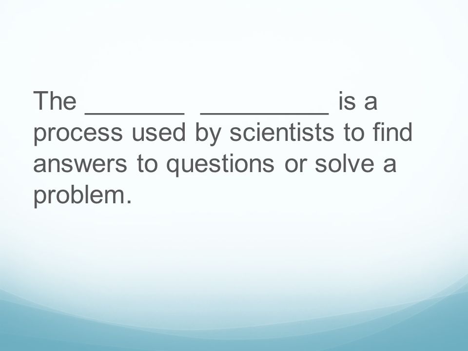 The _______ _________ is a process used by scientists to find answers to questions or solve a problem.