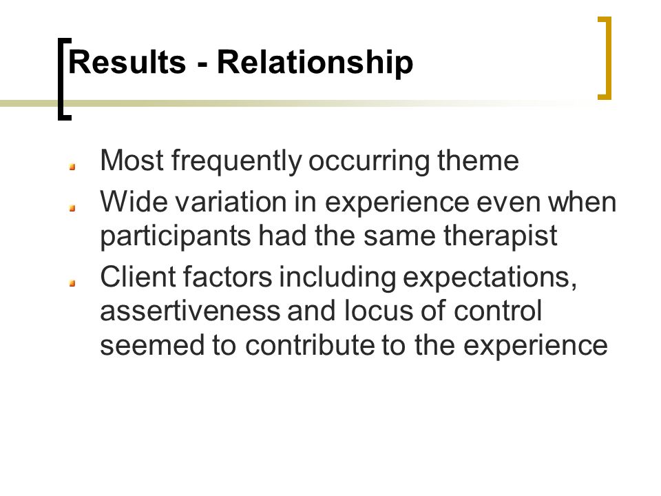 Results - Relationship Most frequently occurring theme Wide variation in experience even when participants had the same therapist Client factors including expectations, assertiveness and locus of control seemed to contribute to the experience