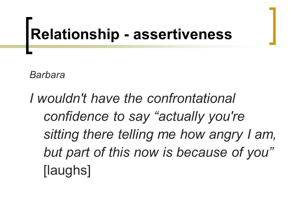 Relationship - assertiveness Barbara I wouldn t have the confrontational confidence to say actually you re sitting there telling me how angry I am, but part of this now is because of you [laughs]