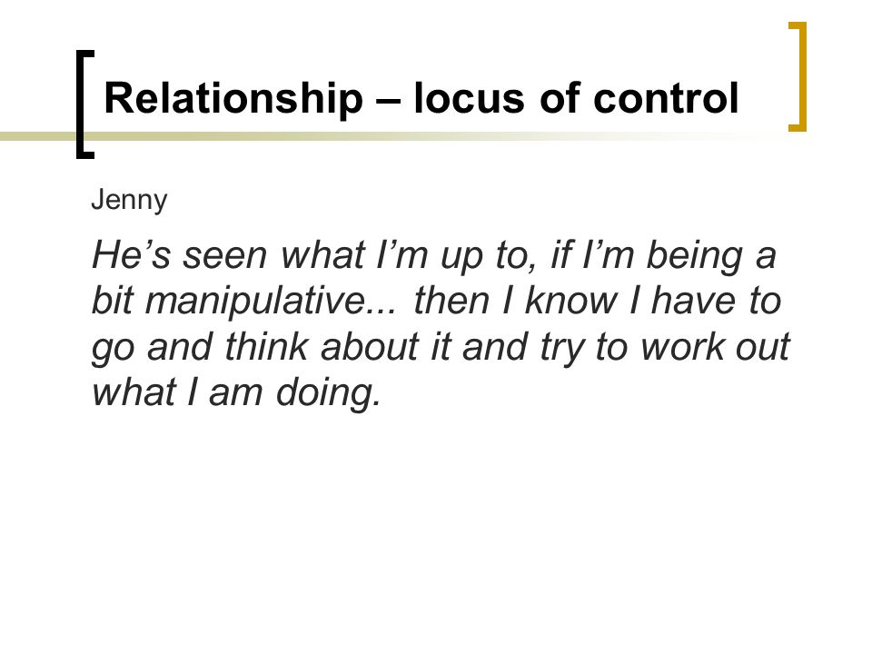 Relationship – locus of control Jenny He’s seen what I’m up to, if I’m being a bit manipulative...
