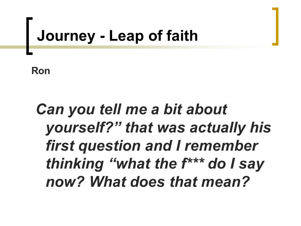 Journey - Leap of faith Ron Can you tell me a bit about yourself that was actually his first question and I remember thinking what the f*** do I say now.