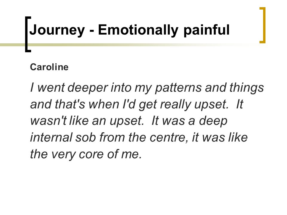 Journey - Emotionally painful Caroline I went deeper into my patterns and things and that s when I d get really upset.
