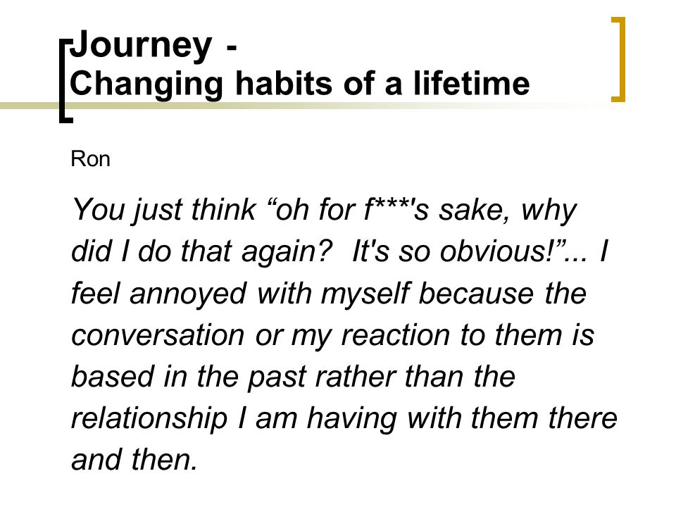 Journey - Changing habits of a lifetime Ron You just think oh for f*** s sake, why did I do that again.