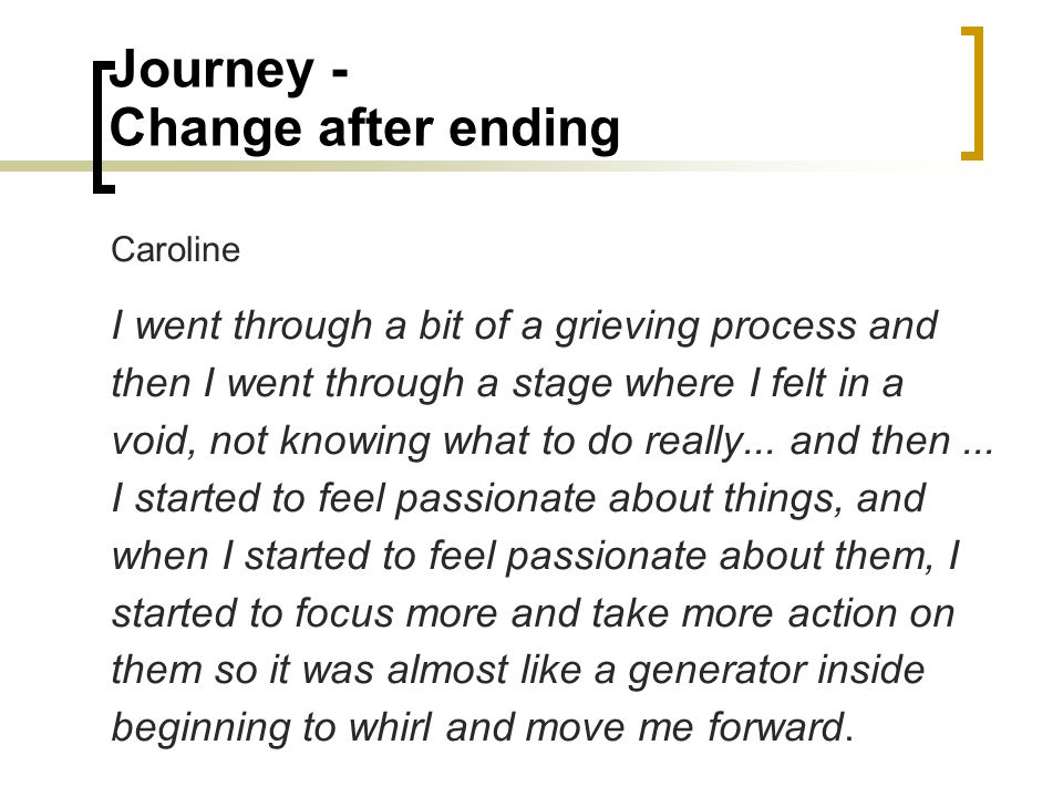 Journey - Change after ending Caroline I went through a bit of a grieving process and then I went through a stage where I felt in a void, not knowing what to do really...