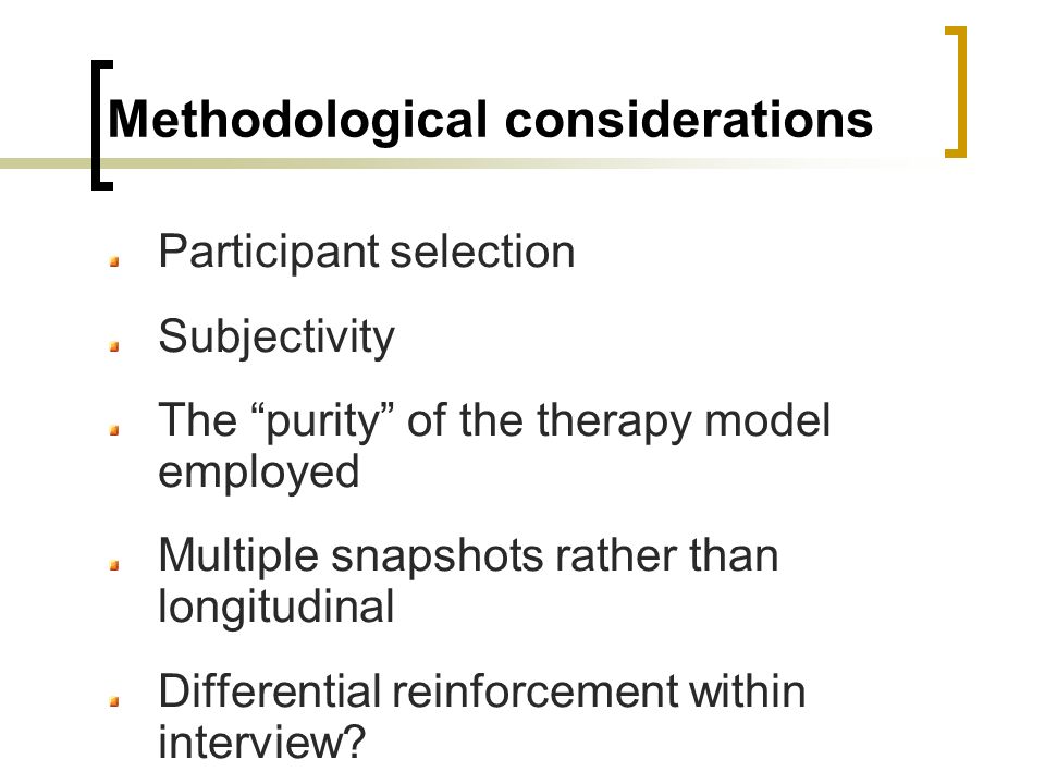 Methodological considerations Participant selection Subjectivity The purity of the therapy model employed Multiple snapshots rather than longitudinal Differential reinforcement within interview