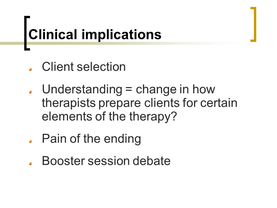 Clinical implications Client selection Understanding = change in how therapists prepare clients for certain elements of the therapy.
