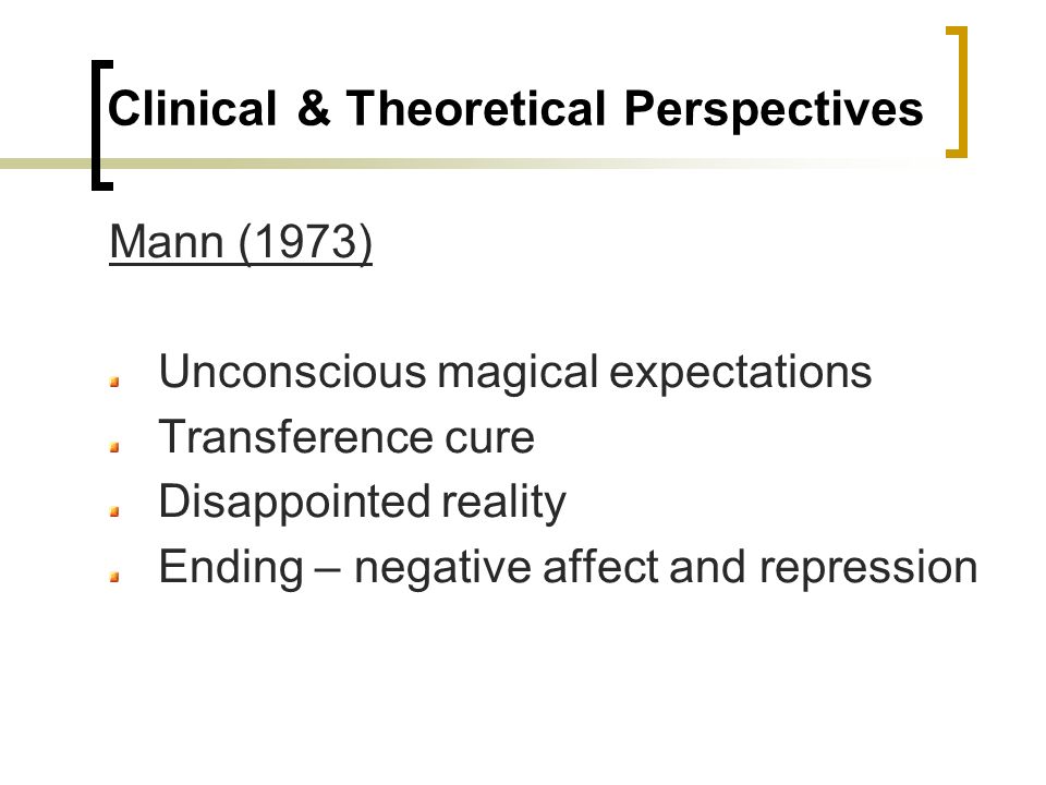 Clinical & Theoretical Perspectives Mann (1973) Unconscious magical expectations Transference cure Disappointed reality Ending – negative affect and repression