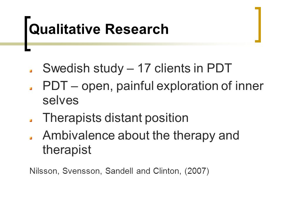 Qualitative Research Swedish study – 17 clients in PDT PDT – open, painful exploration of inner selves Therapists distant position Ambivalence about the therapy and therapist Nilsson, Svensson, Sandell and Clinton, (2007)
