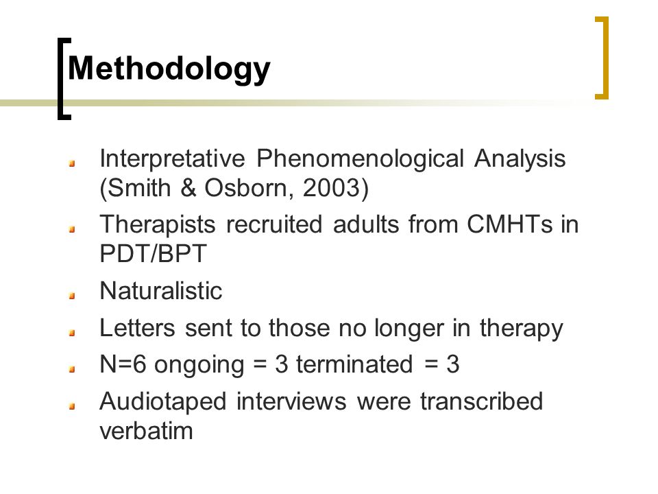 Methodology Interpretative Phenomenological Analysis (Smith & Osborn, 2003) Therapists recruited adults from CMHTs in PDT/BPT Naturalistic Letters sent to those no longer in therapy N=6 ongoing = 3 terminated = 3 Audiotaped interviews were transcribed verbatim