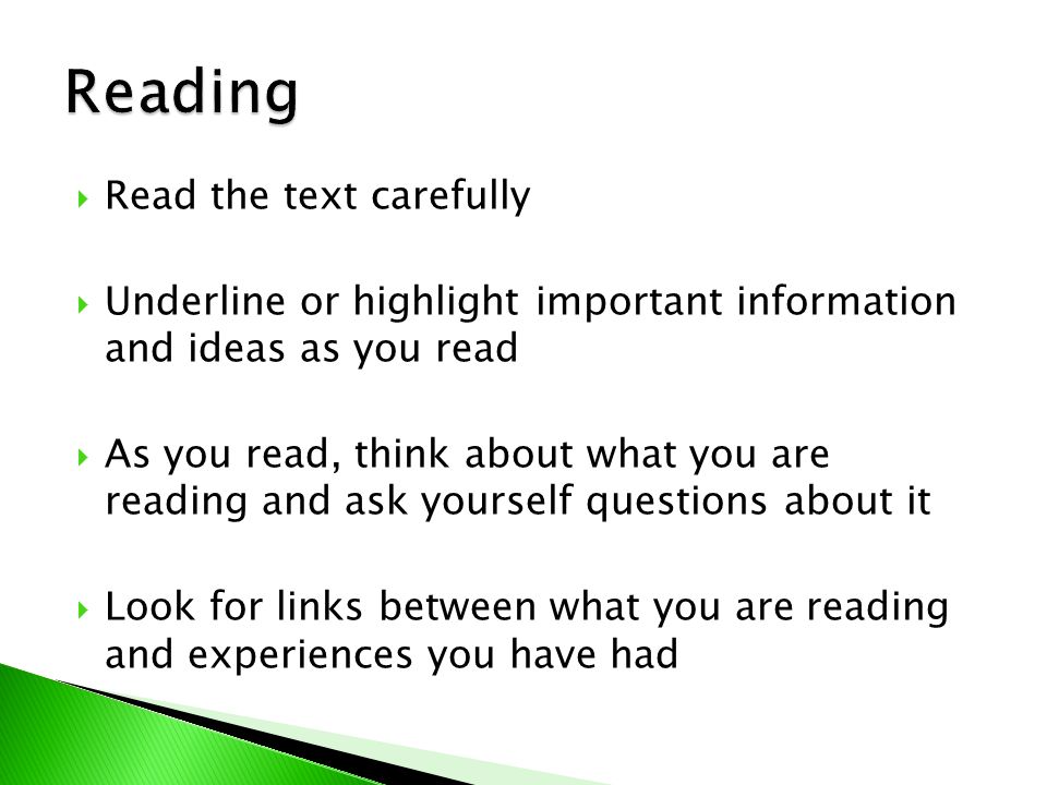  Read the text carefully  Underline or highlight important information and ideas as you read  As you read, think about what you are reading and ask yourself questions about it  Look for links between what you are reading and experiences you have had