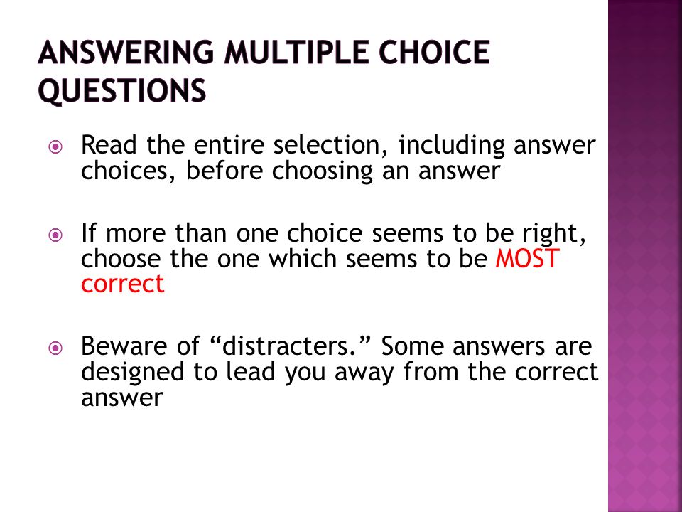  Read the entire selection, including answer choices, before choosing an answer  If more than one choice seems to be right, choose the one which seems to be MOST correct  Beware of distracters. Some answers are designed to lead you away from the correct answer
