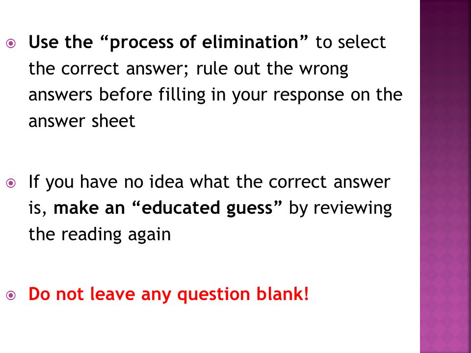  Use the process of elimination to select the correct answer; rule out the wrong answers before filling in your response on the answer sheet  If you have no idea what the correct answer is, make an educated guess by reviewing the reading again  Do not leave any question blank!