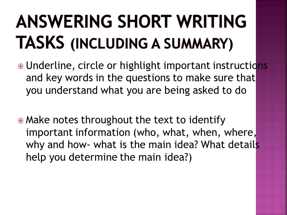  Underline, circle or highlight important instructions and key words in the questions to make sure that you understand what you are being asked to do  Make notes throughout the text to identify important information (who, what, when, where, why and how- what is the main idea.