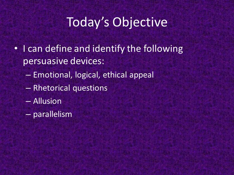 Today’s Objective I can define and identify the following persuasive devices: – Emotional, logical, ethical appeal – Rhetorical questions – Allusion – parallelism