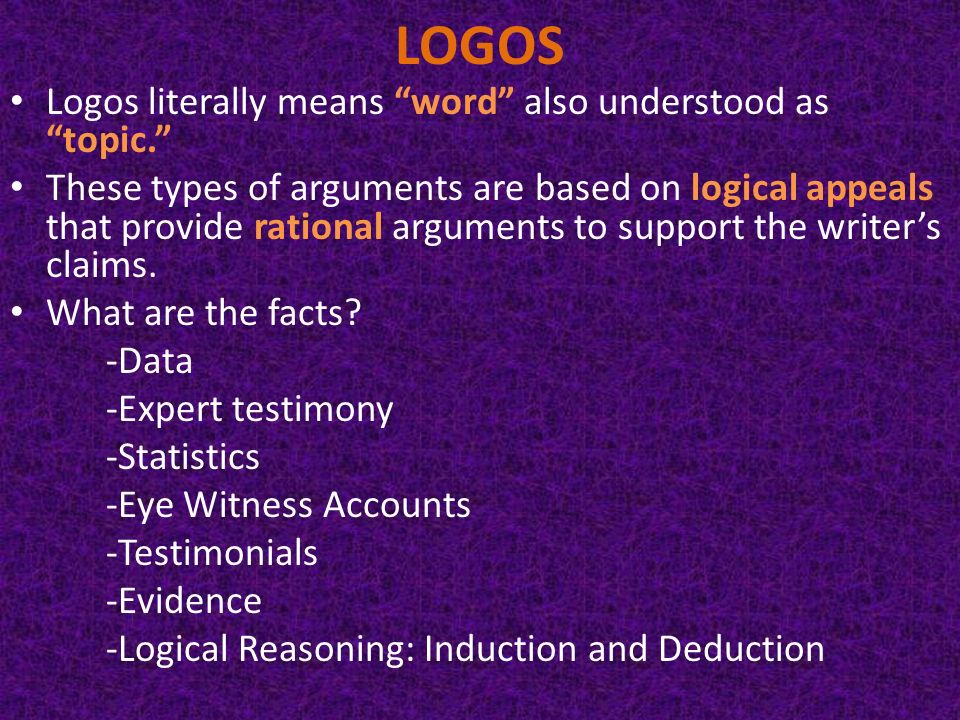 LOGOS Logos literally means word also understood as topic. These types of arguments are based on logical appeals that provide rational arguments to support the writer’s claims.