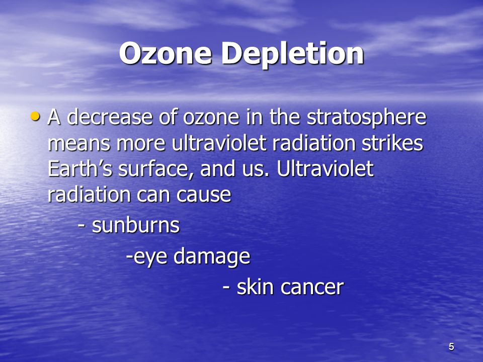 5 Ozone Depletion A decrease of ozone in the stratosphere means more ultraviolet radiation strikes Earth’s surface, and us.