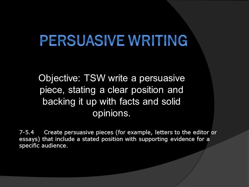 Objective: TSW write a persuasive piece, stating a clear position and backing it up with facts and solid opinions.