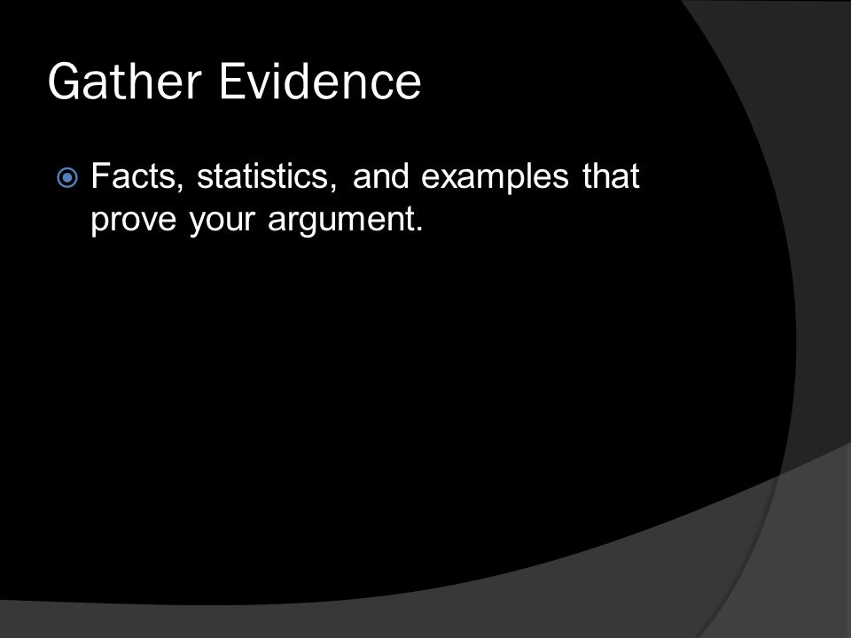 Gather Evidence  Facts, statistics, and examples that prove your argument.