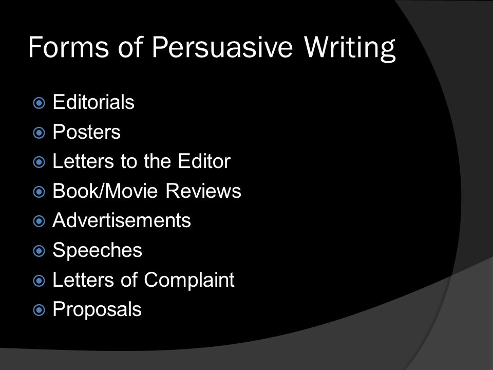 Forms of Persuasive Writing  Editorials  Posters  Letters to the Editor  Book/Movie Reviews  Advertisements  Speeches  Letters of Complaint  Proposals