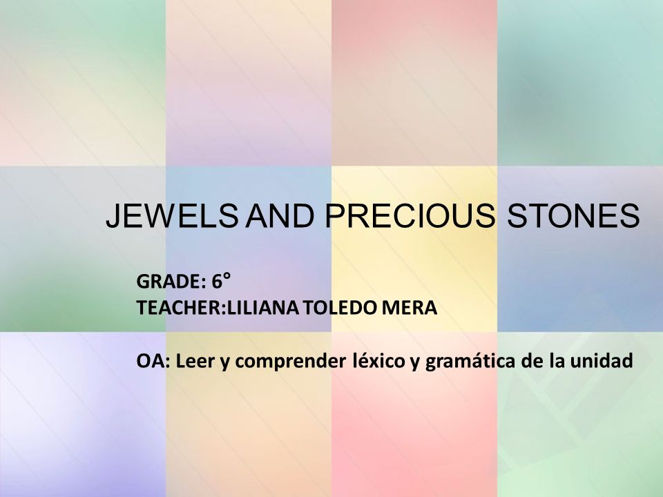 JEWELS AND PRECIOUS STONES GRADE: 6° TEACHER:LILIANA TOLEDO MERA OA: Leer y comprender léxico y gramática de la unidad