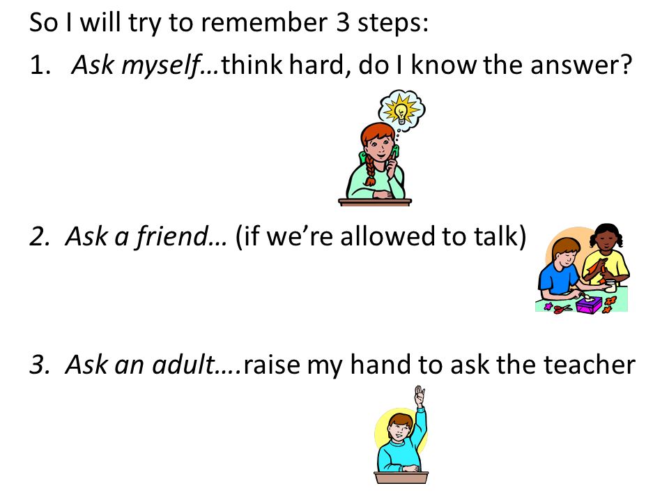 So I will try to remember 3 steps: 1. Ask myself…think hard, do I know the answer.