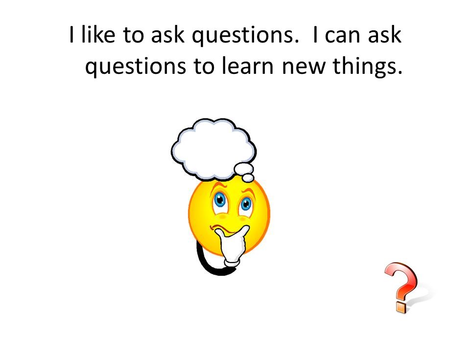 I like to ask questions. I can ask questions to learn new things.