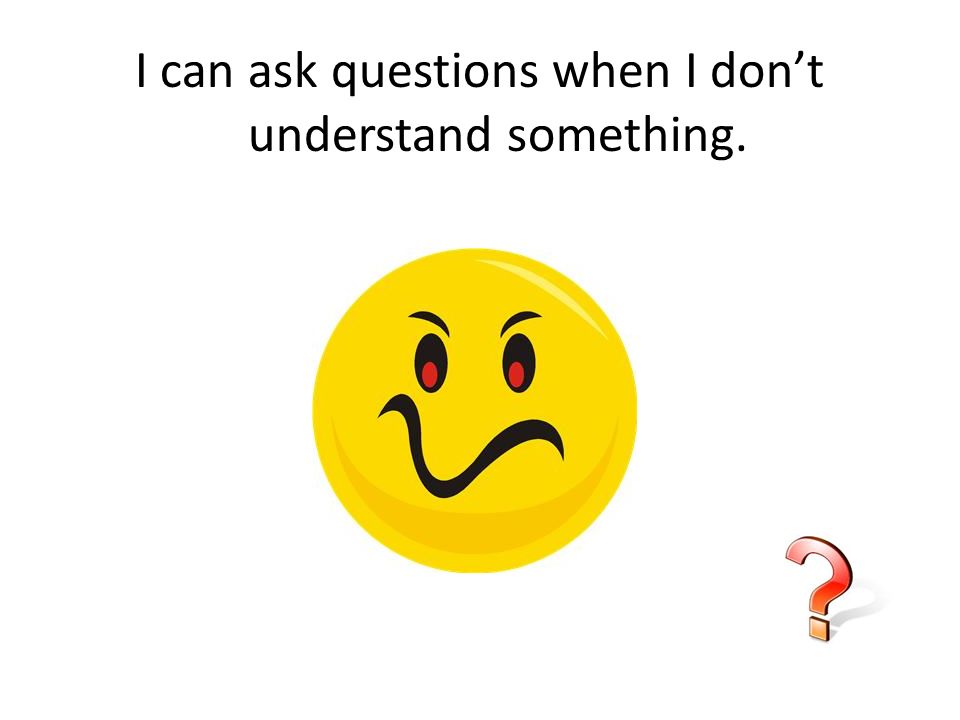 I can ask questions when I don’t understand something.