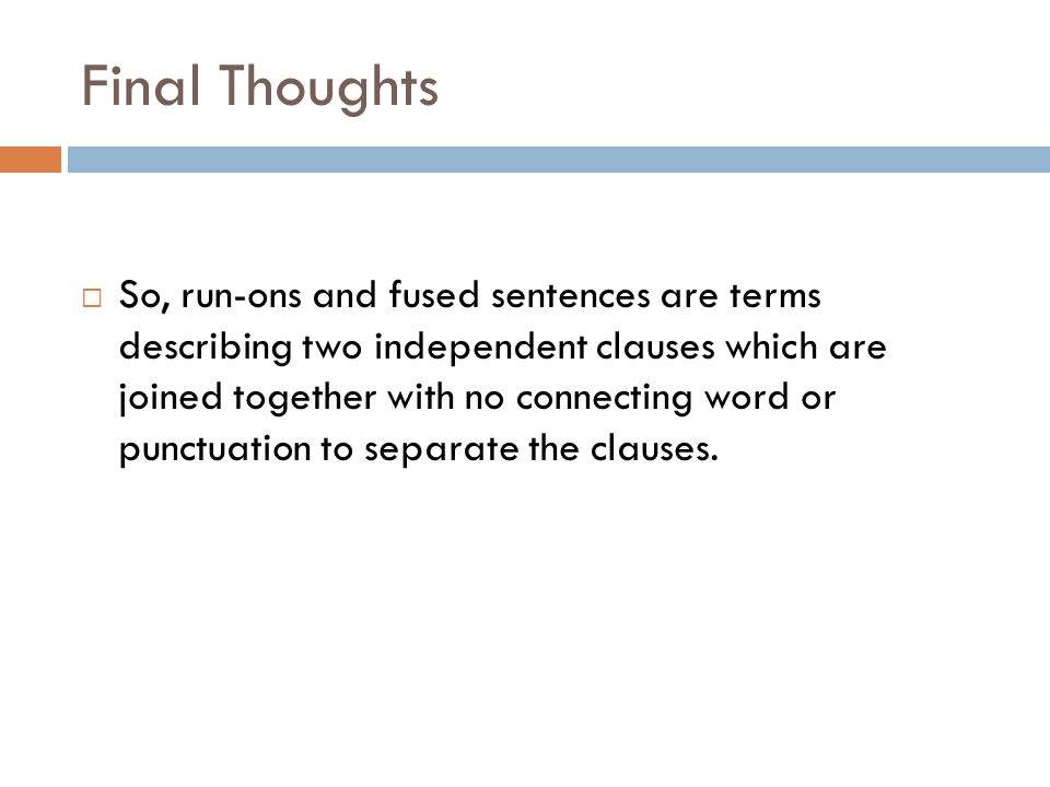 Final Thoughts  So, run-ons and fused sentences are terms describing two independent clauses which are joined together with no connecting word or punctuation to separate the clauses.
