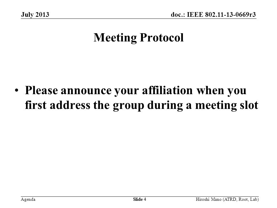 doc.: IEEE r3 Agenda July 2013 Hiroshi Mano (ATRD, Root, Lab)Slide 4 Meeting Protocol Please announce your affiliation when you first address the group during a meeting slot
