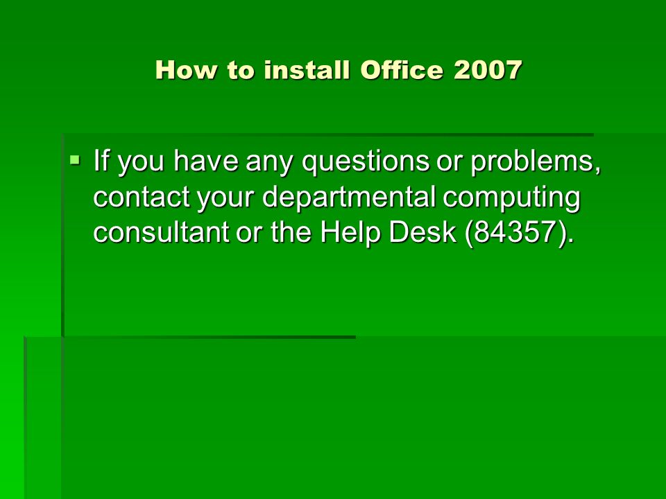 How to install Office 2007  If you have any questions or problems, contact your departmental computing consultant or the Help Desk (84357).