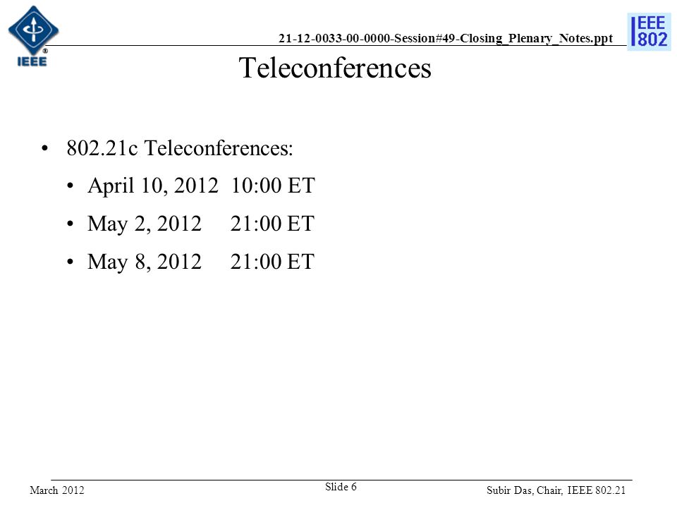Session#49-Closing_Plenary_Notes.ppt Teleconferences c Teleconferences: April 10, :00 ET May 2, :00 ET May 8, :00 ET Subir Das, Chair, IEEE Slide 6 March 2012