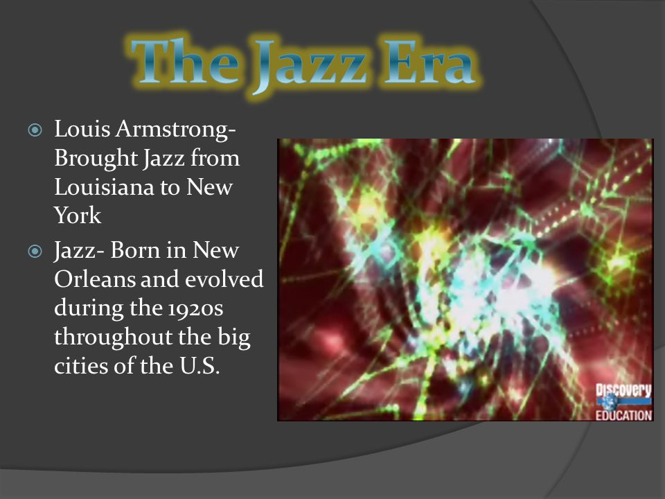  Louis Armstrong- Brought Jazz from Louisiana to New York  Jazz- Born in New Orleans and evolved during the 1920s throughout the big cities of the U.S.
