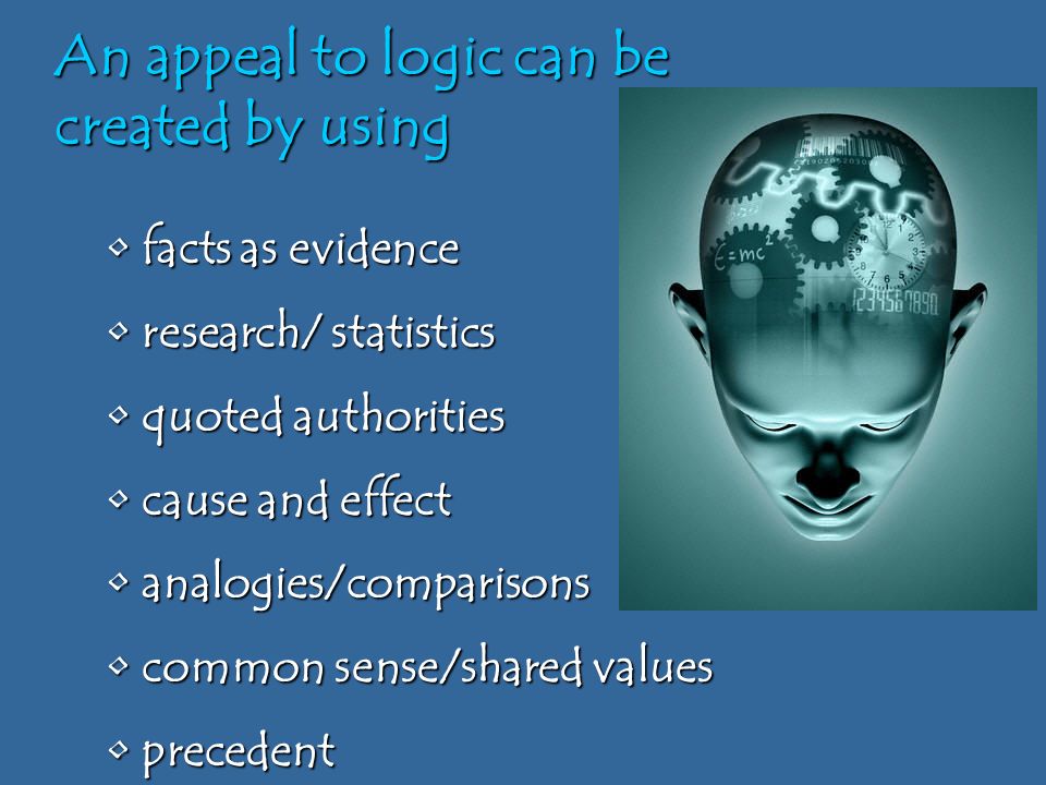 An appeal to logic can be created by using facts as evidence facts as evidence research/ statistics research/ statistics quoted authorities quoted authorities cause and effect cause and effect analogies/comparisons analogies/comparisons common sense/shared values common sense/shared values precedent precedent