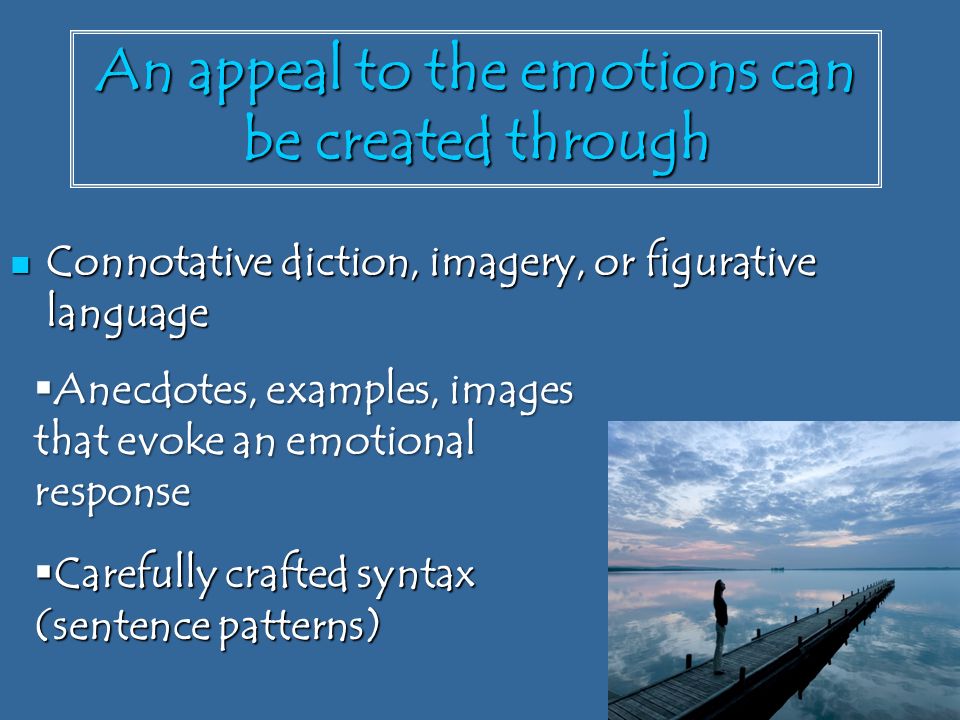 An appeal to the emotions can be created through Connotative diction, imagery, or figurative language Connotative diction, imagery, or figurative language  Anecdotes, examples, images that evoke an emotional response  Carefully crafted syntax (sentence patterns)