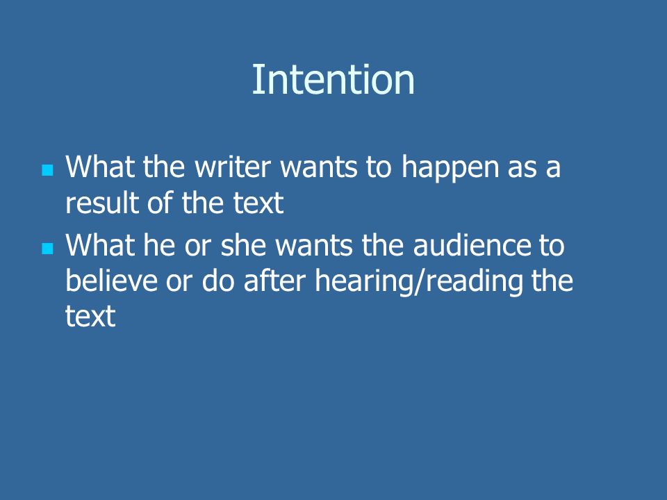 Intention What the writer wants to happen as a result of the text What he or she wants the audience to believe or do after hearing/reading the text