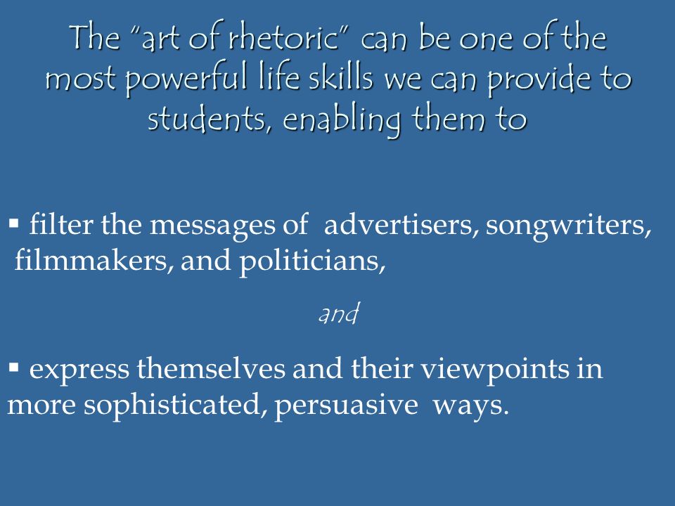 The art of rhetoric can be one of the most powerful life skills we can provide to students, enabling them to  filter the messages of advertisers, songwriters, filmmakers, and politicians, and  express themselves and their viewpoints in more sophisticated, persuasive ways.