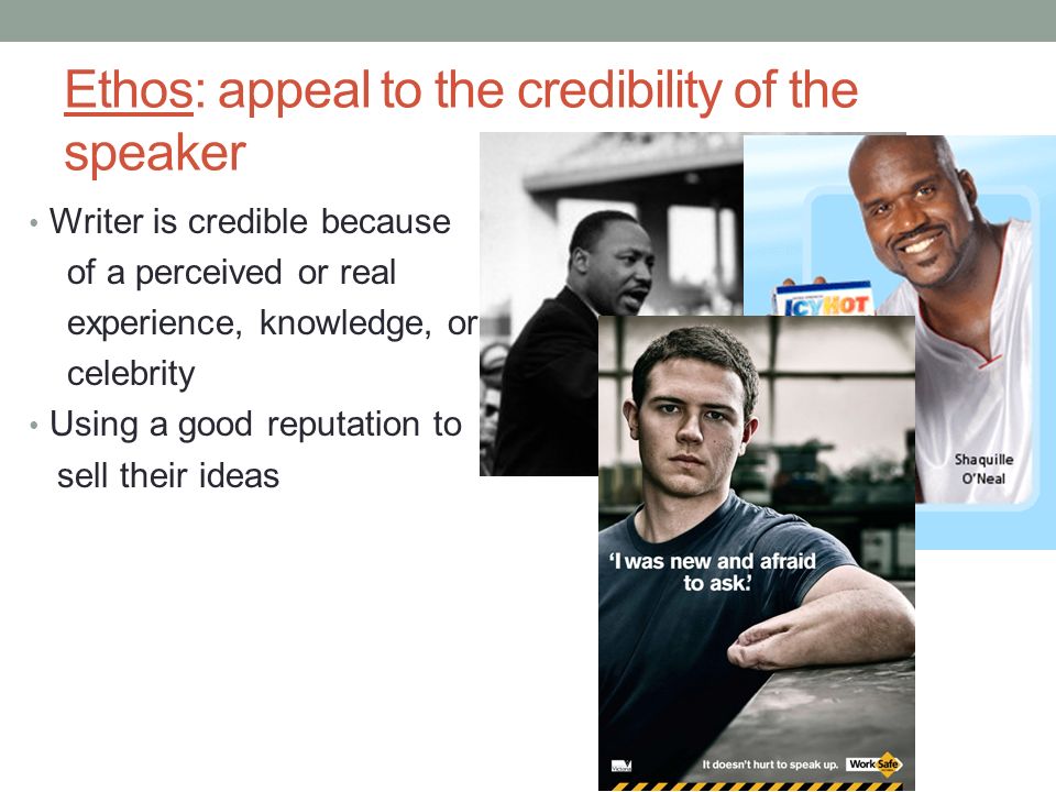 Ethos: appeal to the credibility of the speaker Writer is credible because of a perceived or real experience, knowledge, or celebrity Using a good reputation to sell their ideas