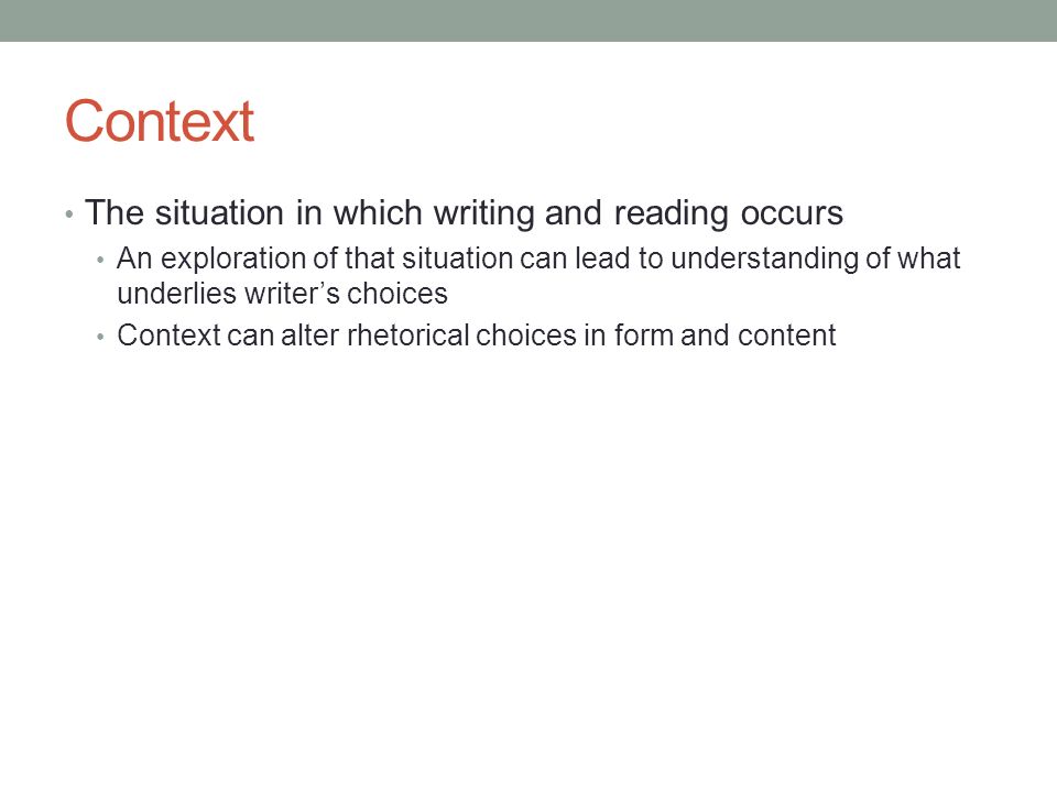 Context The situation in which writing and reading occurs An exploration of that situation can lead to understanding of what underlies writer’s choices Context can alter rhetorical choices in form and content