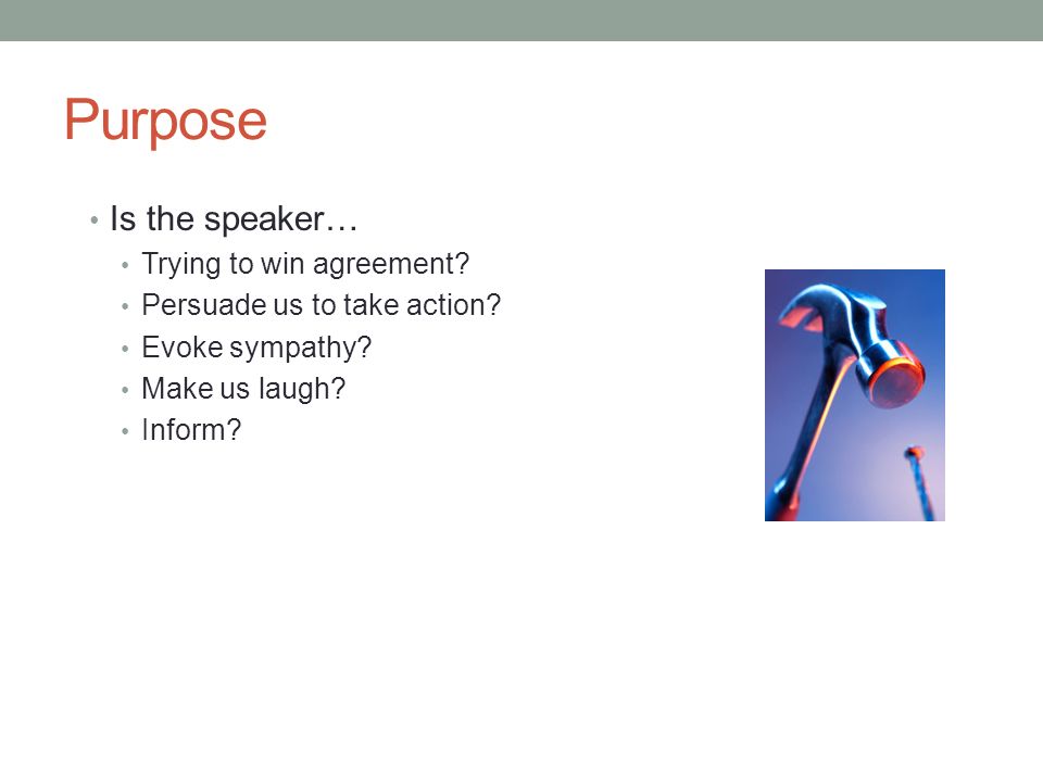 Purpose Is the speaker… Trying to win agreement. Persuade us to take action.