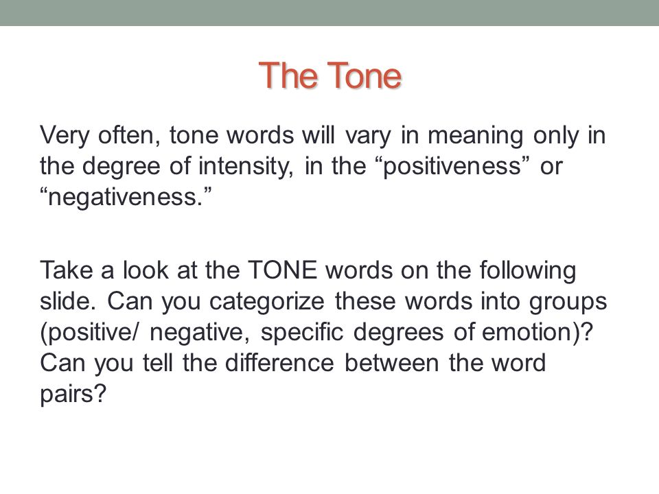 The Tone Very often, tone words will vary in meaning only in the degree of intensity, in the positiveness or negativeness. Take a look at the TONE words on the following slide.