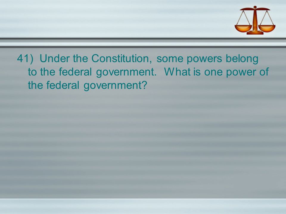 41) Under the Constitution, some powers belong to the federal government.