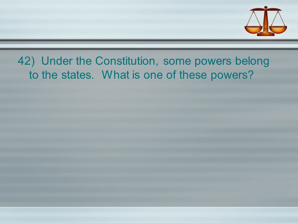 42) Under the Constitution, some powers belong to the states. What is one of these powers