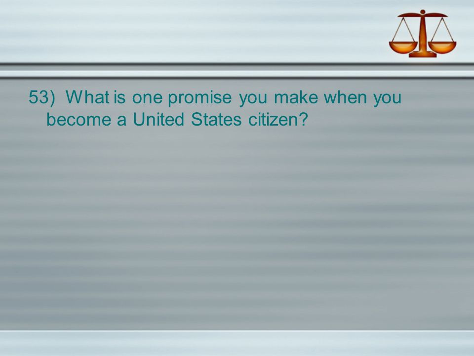 53) What is one promise you make when you become a United States citizen