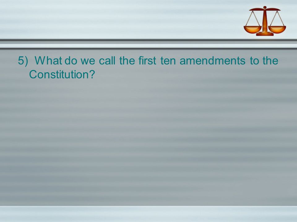 5) What do we call the first ten amendments to the Constitution