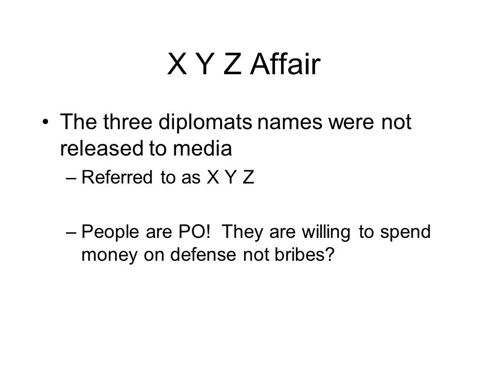 X Y Z Affair The three diplomats names were not released to media –Referred to as X Y Z –People are PO.