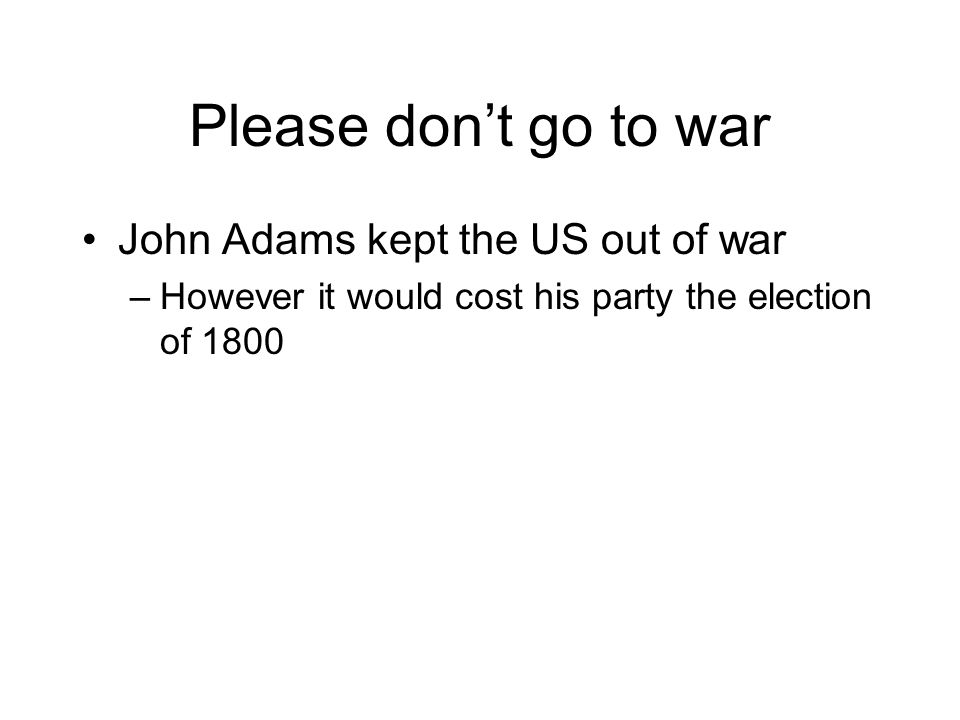Please don’t go to war John Adams kept the US out of war –However it would cost his party the election of 1800