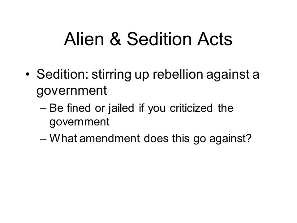 Alien & Sedition Acts Sedition: stirring up rebellion against a government –Be fined or jailed if you criticized the government –What amendment does this go against