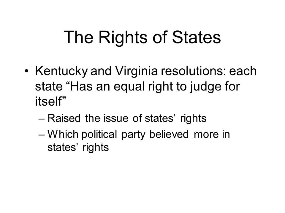 The Rights of States Kentucky and Virginia resolutions: each state Has an equal right to judge for itself –Raised the issue of states’ rights –Which political party believed more in states’ rights
