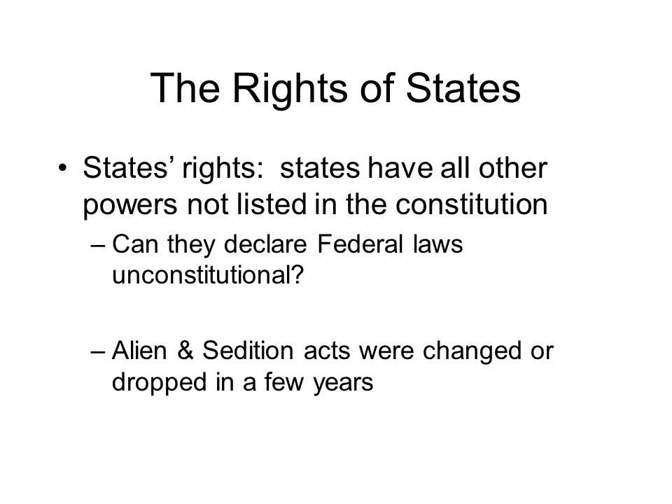 The Rights of States States’ rights: states have all other powers not listed in the constitution –Can they declare Federal laws unconstitutional.