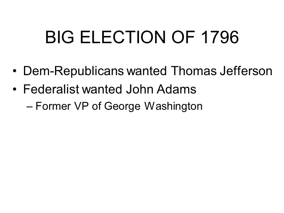 BIG ELECTION OF 1796 Dem-Republicans wanted Thomas Jefferson Federalist wanted John Adams –Former VP of George Washington